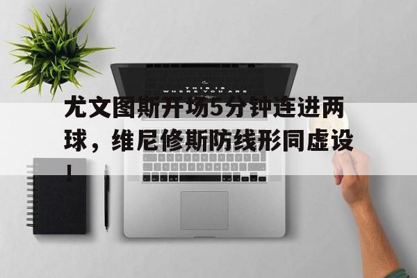 关于尤文图斯开场5分钟连进两球，维尼修斯防线形同虚设！的信息